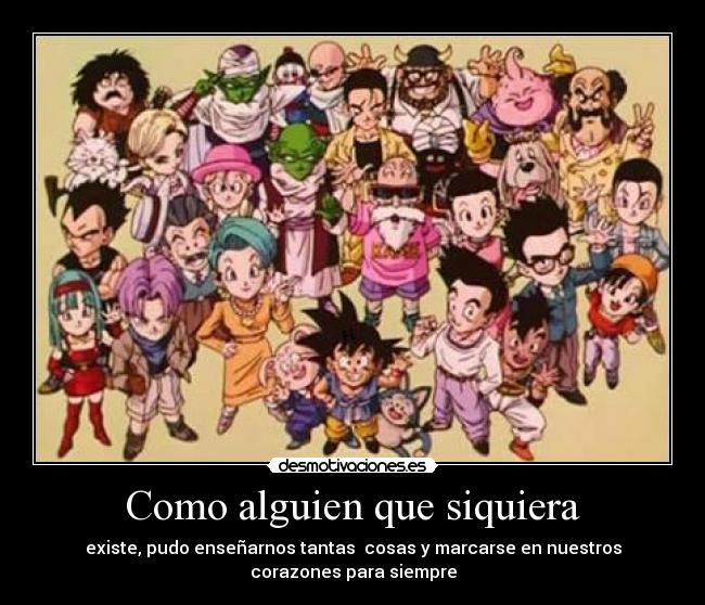 Como alguien que siquiera - existe, pudo enseñarnos tantas  cosas y marcarse en nuestros
corazones para siempre