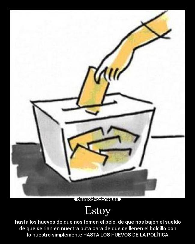 Estoy - hasta los huevos de que nos tomen el pelo, de que nos bajen el sueldo
de que se rian en nuestra puta cara de que se llenen el bolsillo con
lo nuestro simplemente HASTA LOS HUEVOS DE LA POLÍTICA