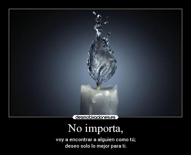 No importa, - voy a encontrar a alguien como tú;
deseo solo lo mejor para ti.