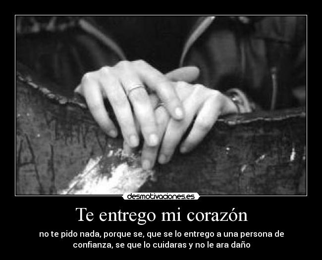 Te entrego mi corazón - no te pido nada, porque se, que se lo entrego a una persona de
confianza, se que lo cuidaras y no le ara daño
