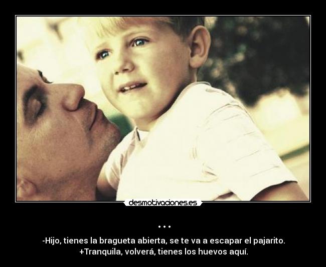 ... - -Hijo, tienes la bragueta abierta, se te va a escapar el pajarito.
+Tranquila, volverá, tienes los huevos aquí.