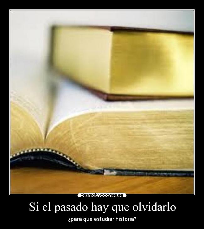 Si el pasado hay que olvidarlo - ¿para que estudiar historia?