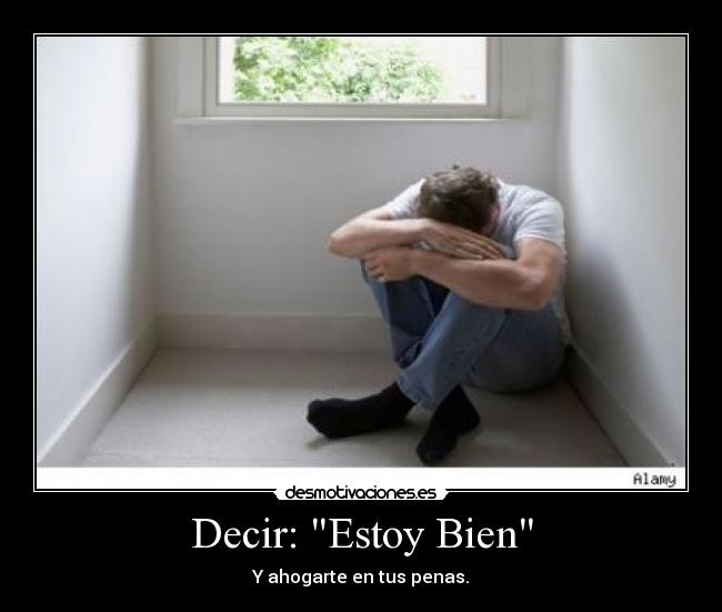 Decir: Estoy Bien - Y ahogarte en tus penas.