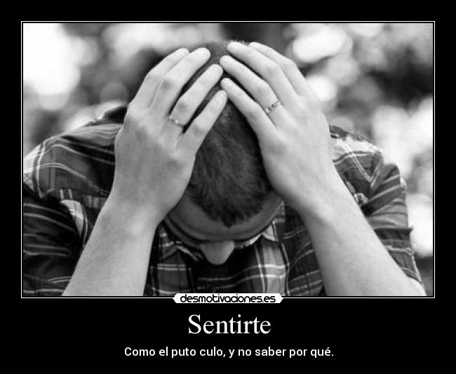Sentirte - Como el puto culo, y no saber por qué.