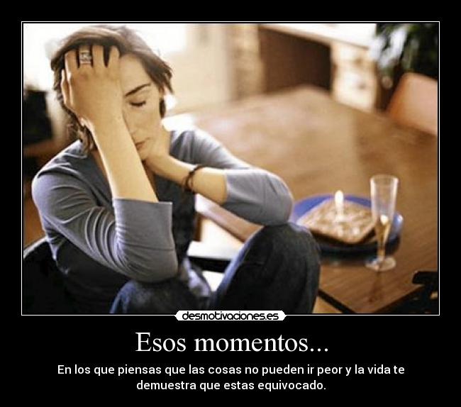 Esos momentos... - En los que piensas que las cosas no pueden ir peor y la vida te
demuestra que estas equivocado.
