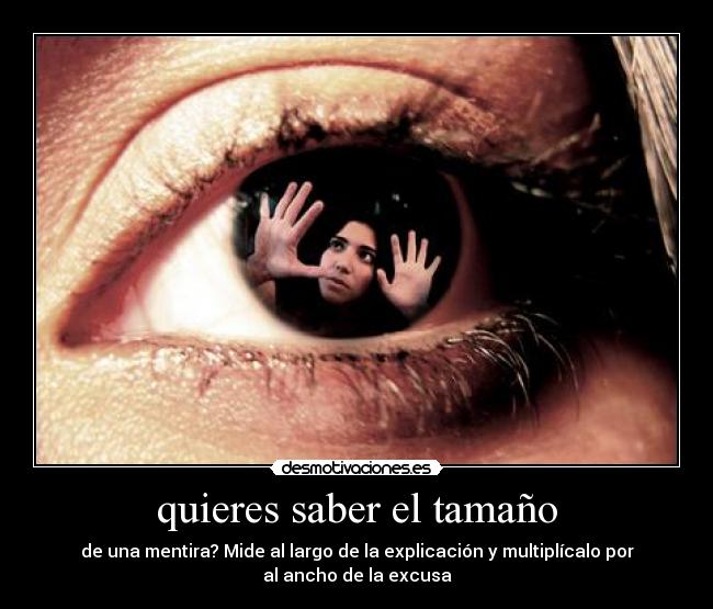 quieres saber el tamaño - de una mentira? Mide al largo de la explicación y multiplícalo por
al ancho de la excusa