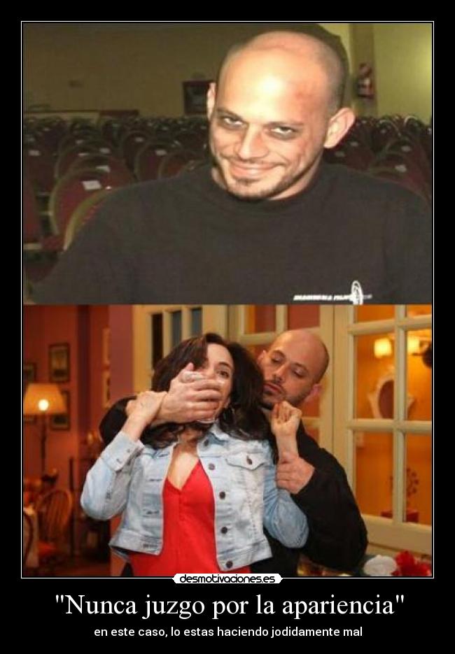 Nunca juzgo por la apariencia - en este caso, lo estas haciendo jodidamente mal