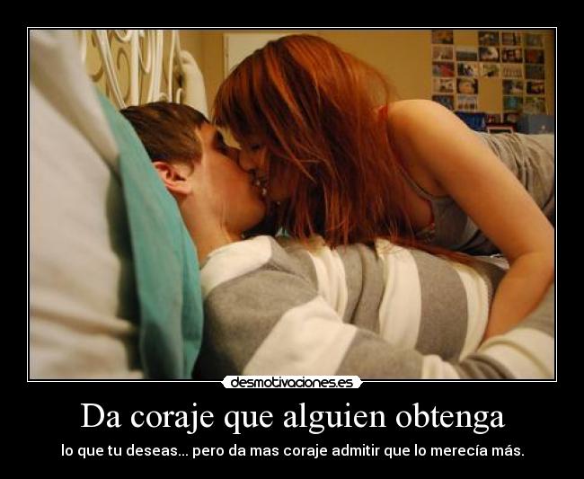 Da coraje que alguien obtenga - lo que tu deseas... pero da mas coraje admitir que lo merecía más.