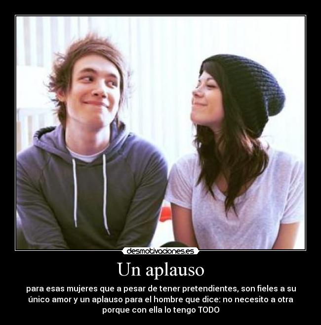 Un aplauso - para esas mujeres que a pesar de tener pretendientes, son fieles a su
único amor y un aplauso para el hombre que dice: no necesito a otra
porque con ella lo tengo TODO