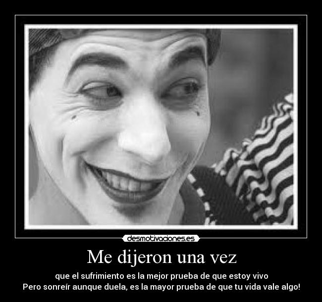 Me dijeron una vez - que el sufrimiento es la mejor prueba de que estoy vivo
Pero sonreír aunque duela, es la mayor prueba de que tu vida vale algo!