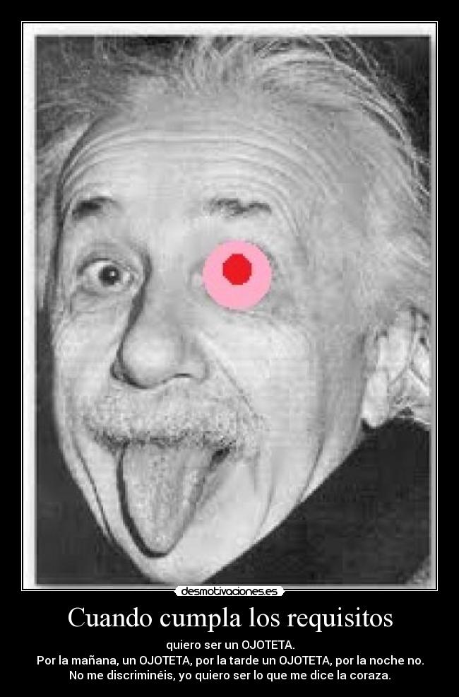 Cuando cumpla los requisitos - quiero ser un OJOTETA.
Por la mañana, un OJOTETA, por la tarde un OJOTETA, por la noche no.
No me discriminéis, yo quiero ser lo que me dice la coraza.