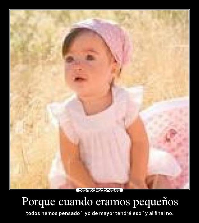 Porque cuando eramos pequeños - todos hemos pensado yo de mayor tendré eso y al final no.