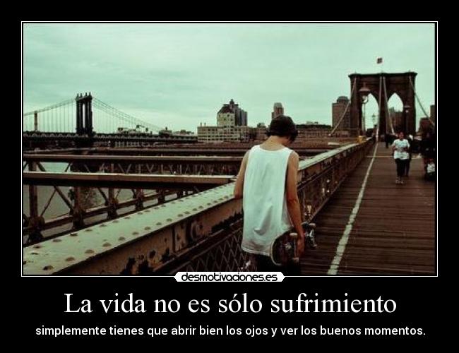 La vida no es sólo sufrimiento - simplemente tienes que abrir bien los ojos y ver los buenos momentos.