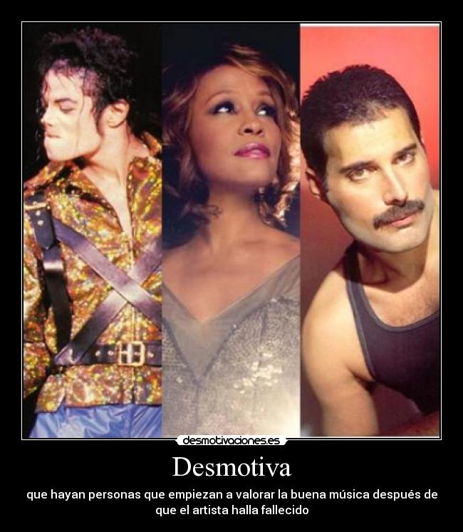 Desmotiva - que hayan personas que empiezan a valorar la buena música después de
que el artista halla fallecido