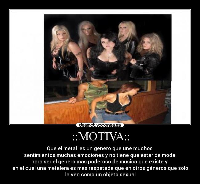 ::MOTIVA:: - Que el metal es un genero que une muchos
sentimientos muchas emociones y no tiene que estar de moda
para ser el genero mas poderoso de música que existe y
en el cual una metalera es mas respetada que en otros géneros que solo
la ven como un objeto sexual