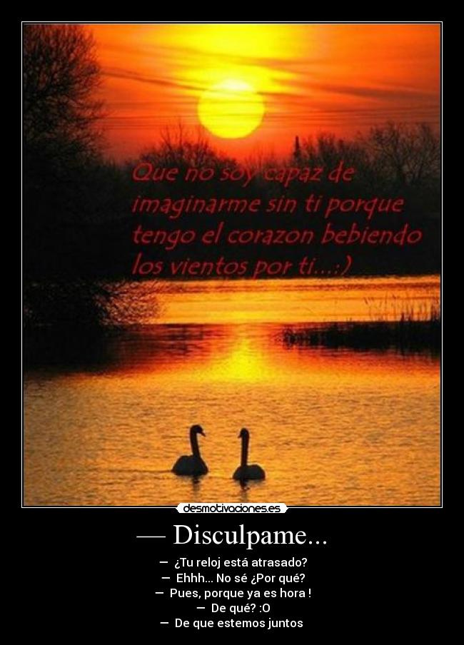 — Disculpame... - —  ¿Tu reloj está atrasado?
—  Ehhh... No sé ¿Por qué?
—  Pues, porque ya es hora !
—  De qué? :O
—  De que estemos juntos ♥