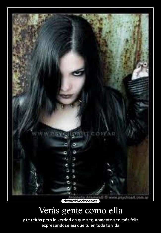 Verás gente como ella - y te reirás pero la verdad es que seguramente sea más feliz
expresándose así que tu en toda tu vida.