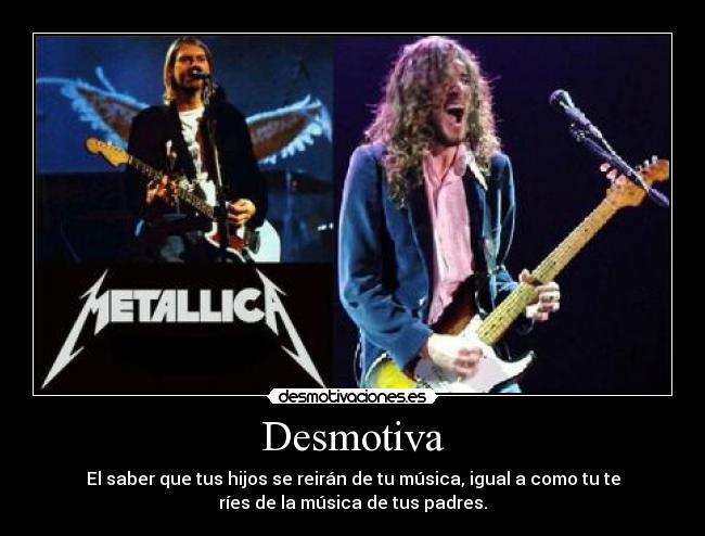 Desmotiva - El saber que tus hijos se reirán de tu música, igual a como tu te
ríes de la música de tus padres.