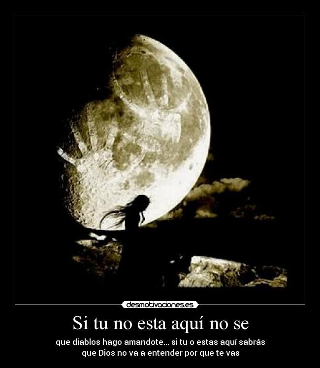 Si tu no esta aquí no se - que diablos hago amandote... si tu o estas aquí sabrás
que Dios no va a entender por que te vas