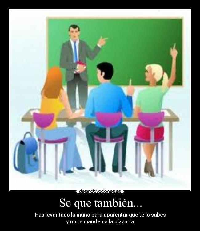 Se que también... - Has levantado la mano para aparentar que te lo sabes
y no te manden a la pizzarra