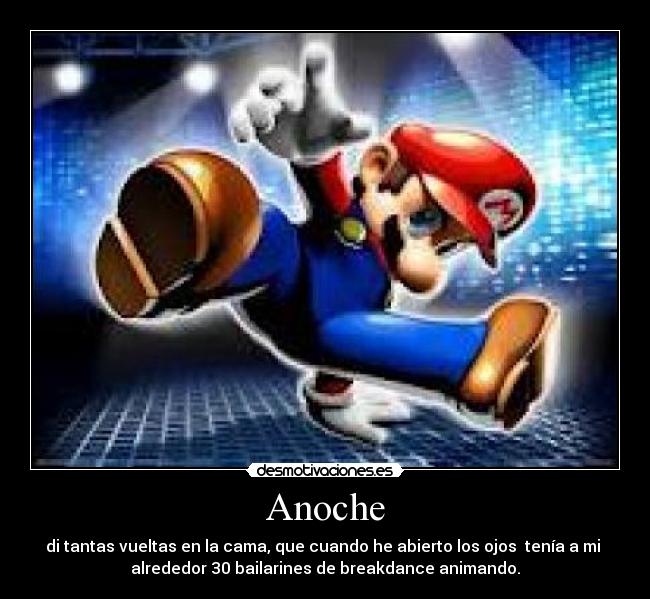 Anoche - di tantas vueltas en la cama, que cuando he abierto los ojos tenía a mi
alrededor 30 bailarines de breakdance animando.