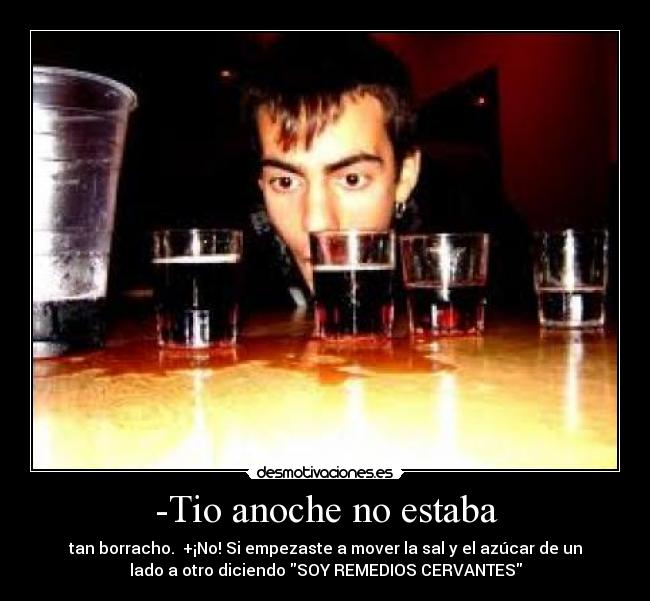 -Tio anoche no estaba - tan borracho. +¡No! Si empezaste a mover la sal y el azúcar de un
lado a otro diciendo SOY REMEDIOS CERVANTES