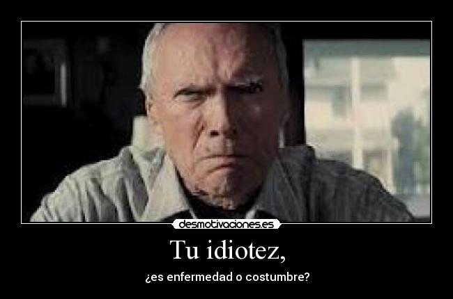 Tu idiotez, - ¿es enfermedad o costumbre?