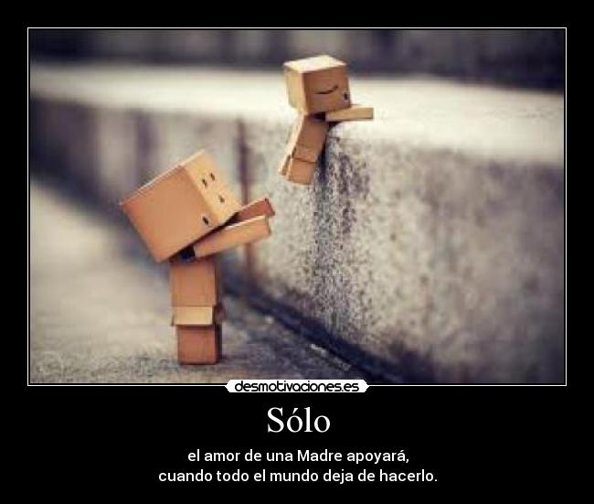 Sólo - el amor de una Madre apoyará,
cuando todo el mundo deja de hacerlo.
