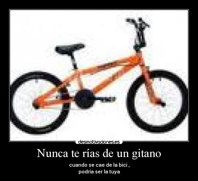 Nunca te rías de un gitano - cuando se cae de la bici ,
podría ser la tuya