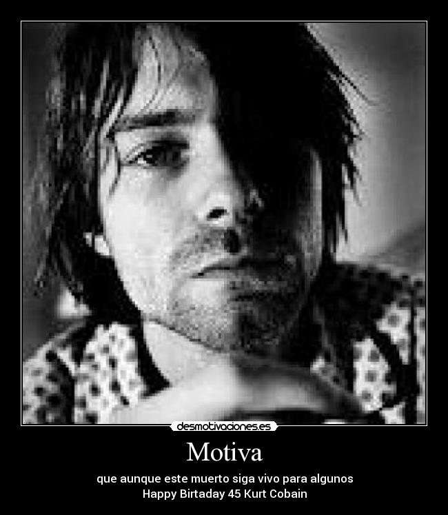 Motiva - que aunque este muerto siga vivo para algunos
Happy Birtaday 45 Kurt Cobain