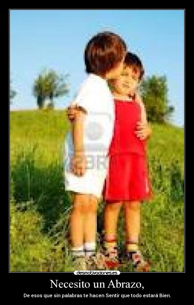 Necesito un Abrazo, - De esos que sin palabras te hacen Sentir que todo estará Bien.