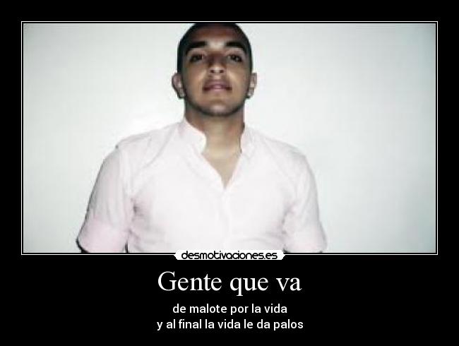 Gente que va - de malote por la vida
y al final la vida le da palos