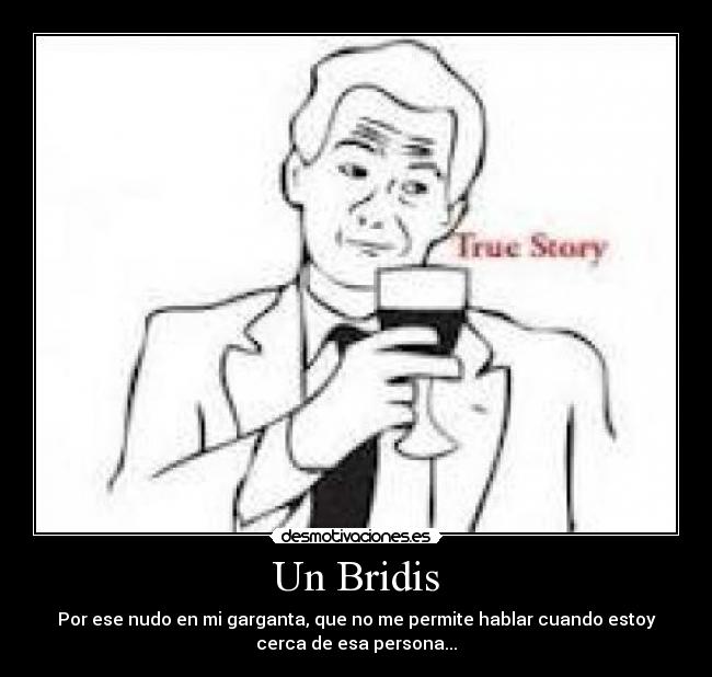 Un Bridis - Por ese nudo en mi garganta, que no me permite hablar cuando estoy
cerca de esa persona...