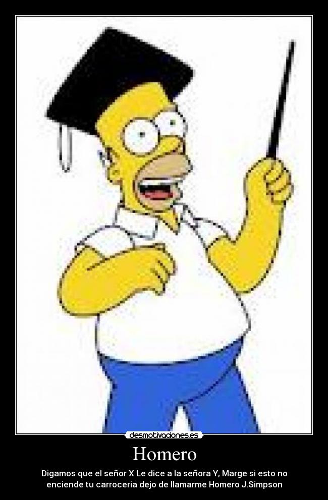 Homero - Digamos que el señor X Le dice a la señora Y, Marge si esto no
enciende tu carroceria dejo de llamarme Homero J.Simpson