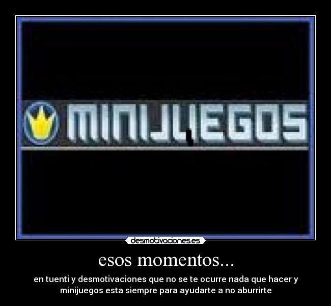 esos momentos... - en tuenti y desmotivaciones que no se te ocurre nada que hacer y
minijuegos esta siempre para ayudarte a no aburrirte