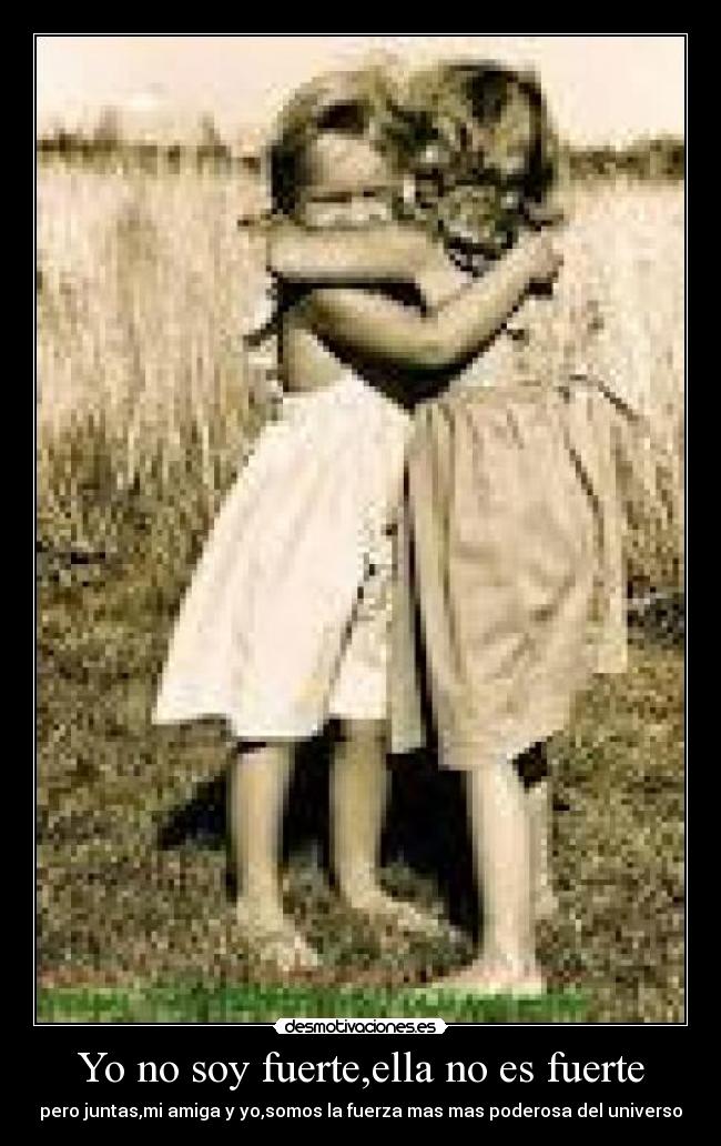 Yo no soy fuerte,ella no es fuerte - pero juntas,mi amiga y yo,somos la fuerza mas mas poderosa del universo