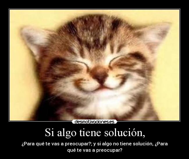 Si algo tiene solución, - ¿Para qué te vas a preocupar?; y si algo no tiene solución, ¿Para
qué te vas a preocupar?