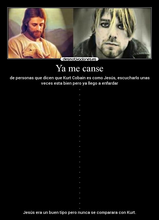 Ya me canse - de personas que dicen que Kurt Cobain es como Jesús, escucharlo unas
veces esta bien pero ya llego a enfardar
.
.
.
.
.
.
.
.
.
.
.
.
.
.
.
.
.
.
.
.
.
.
.
.
Jesús era un buen tipo pero nunca se comparara con Kurt.