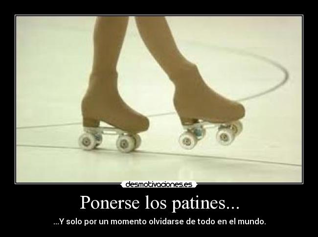 Ponerse los patines... - ...Y solo por un momento olvidarse de todo en el mundo.