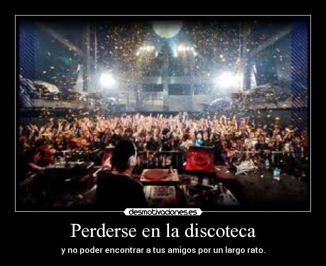 Perderse en la discoteca - y no poder encontrar a tus amigos por un largo rato.