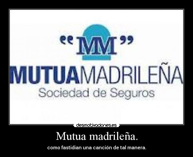 Mutua madrileña. - como fastidian una canción de tal manera.