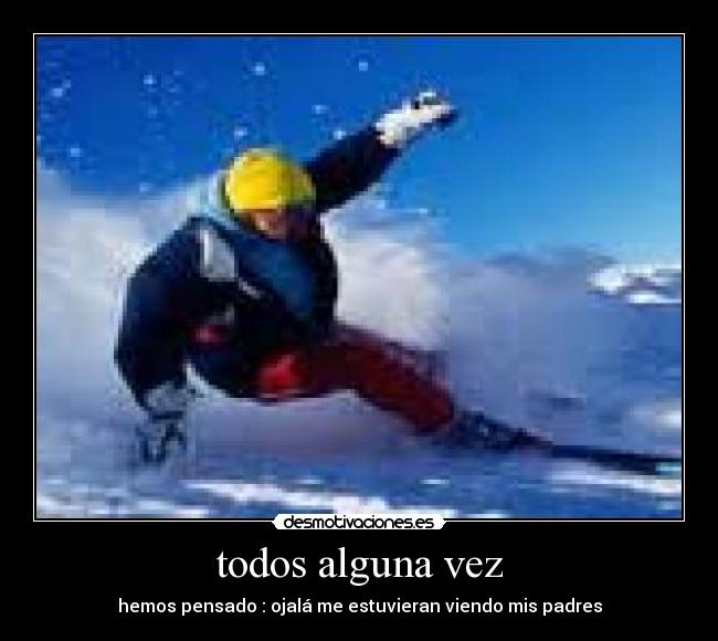 todos alguna vez - hemos pensado : ojalá me estuvieran viendo mis padres
