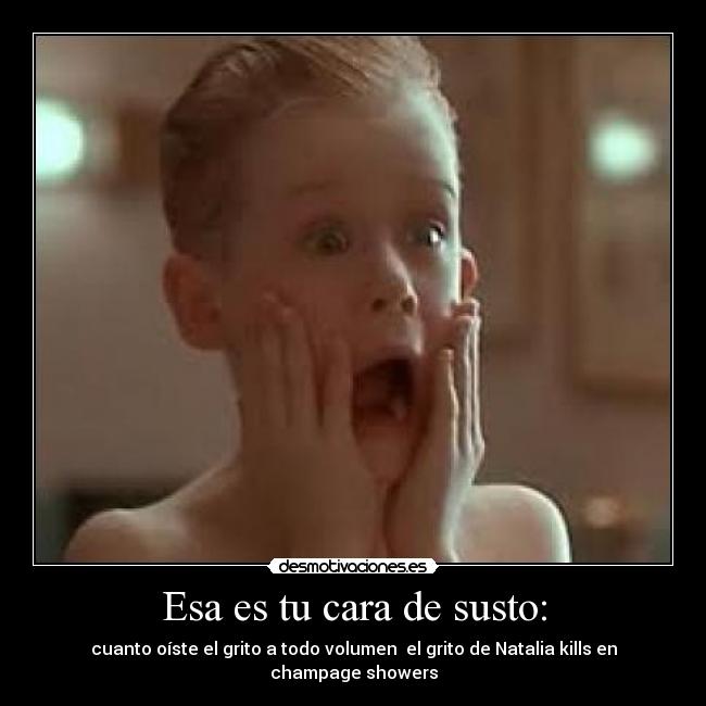 Esa es tu cara de susto: - cuanto oíste el grito a todo volumen el grito de Natalia kills en champage showers