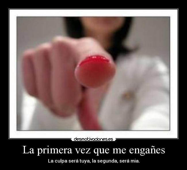 La primera vez que me engañes - La culpa será tuya, la segunda, será mia.