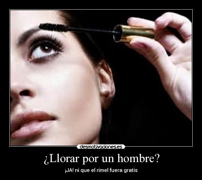 ¿Llorar por un hombre? - ¡JA! ni que el rimel fuera gratis