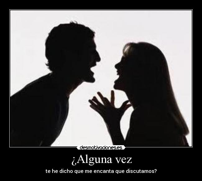 ¿Alguna vez - te he dicho que me encanta que discutamos?