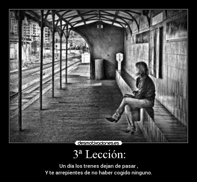 3ª Lección: - Un día los trenes dejan de pasar ,
Y te arrepientes de no haber cogido ninguno.