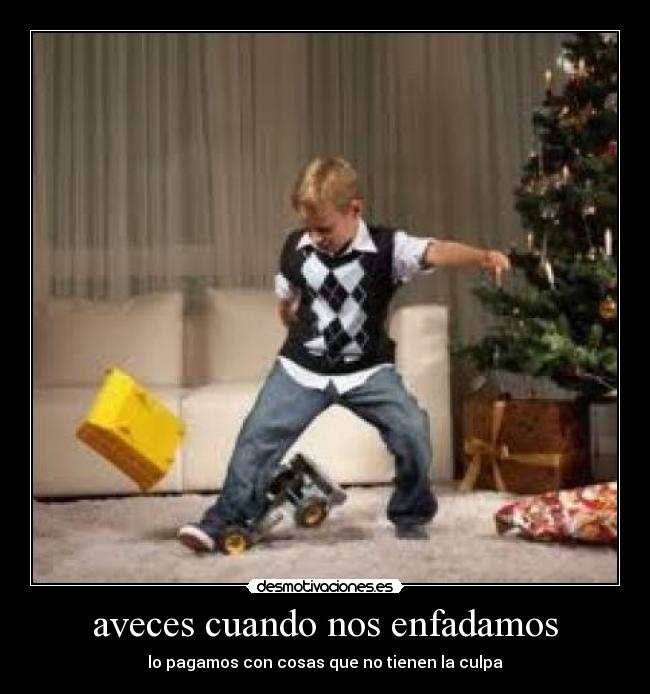 aveces cuando nos enfadamos - lo pagamos con cosas que no tienen la culpa