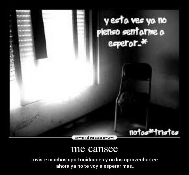 me cansee - tuviste muchas oportunidaades y no las aprovechartee
ahora ya no te voy a esperar mas..