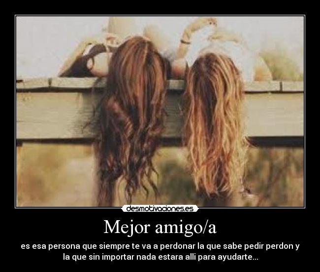 Mejor amigo/a - es esa persona que siempre te va a perdonar la que sabe pedir perdon y
la que sin importar nada estara alli para ayudarte...